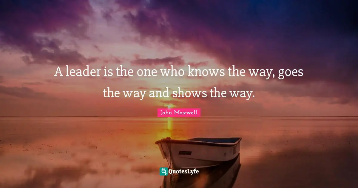 A leader is the one who knows the way, goes the way and shows the way.
