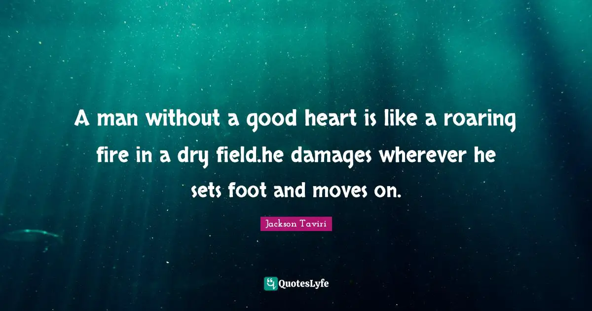 A man without a good heart is like a roaring fire in a dry field.he da ...