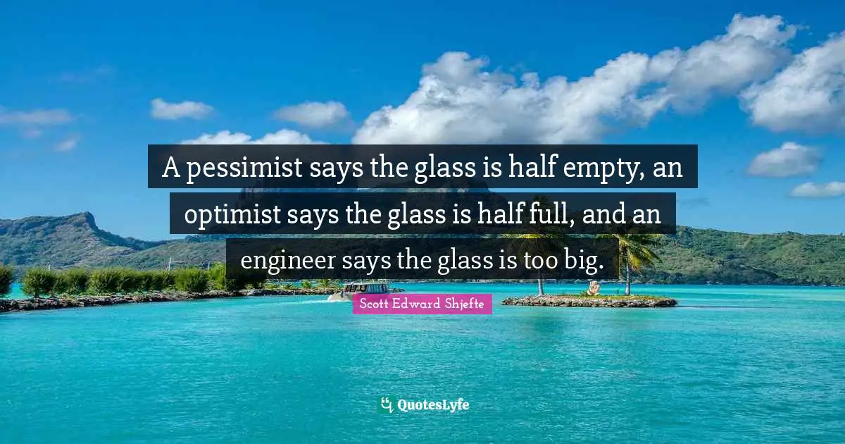 A pessimist says the glass is half empty, an optimist says the glass is half full, and an engineer says the glass is too big.