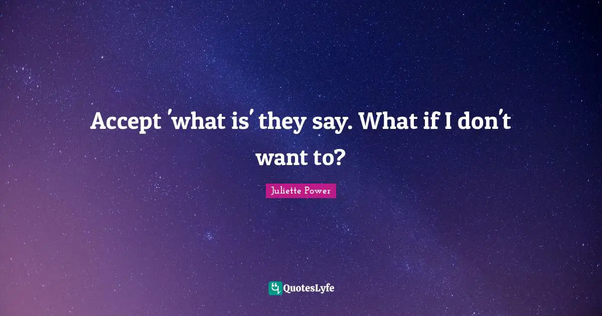 Juliette Power Quotes: "Accept 'what is' they say. What if I don't want to?"