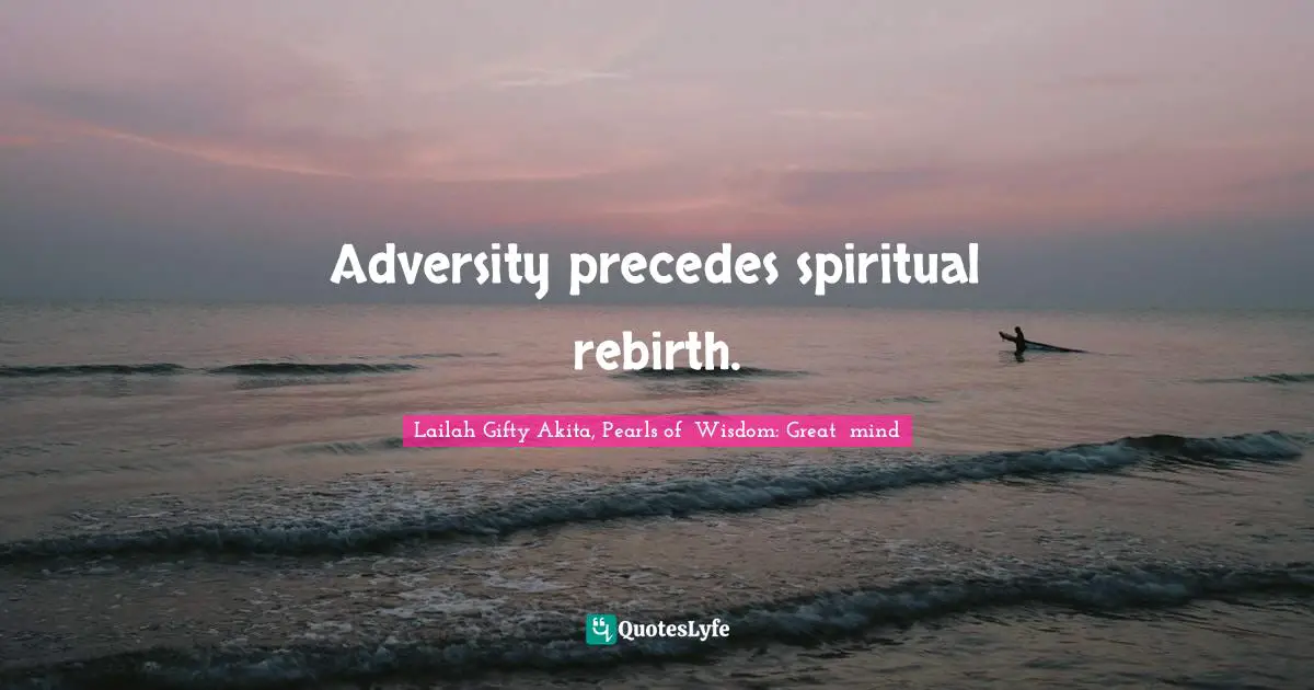 Adversity precedes spiritual rebirth.