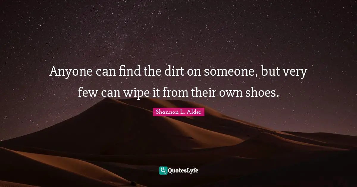 Shannon L. Alder Quotes: Anyone can find the dirt on someone, but very few can wipe it from their own shoes.