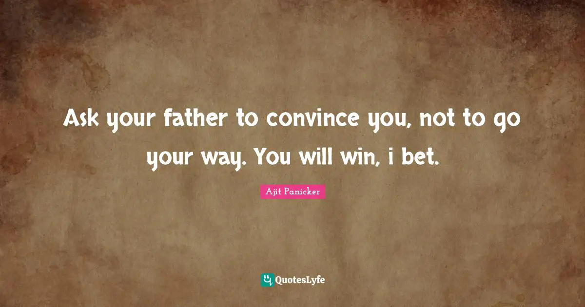 Ask your father to convince you, not to go your way. You will win, i bet.