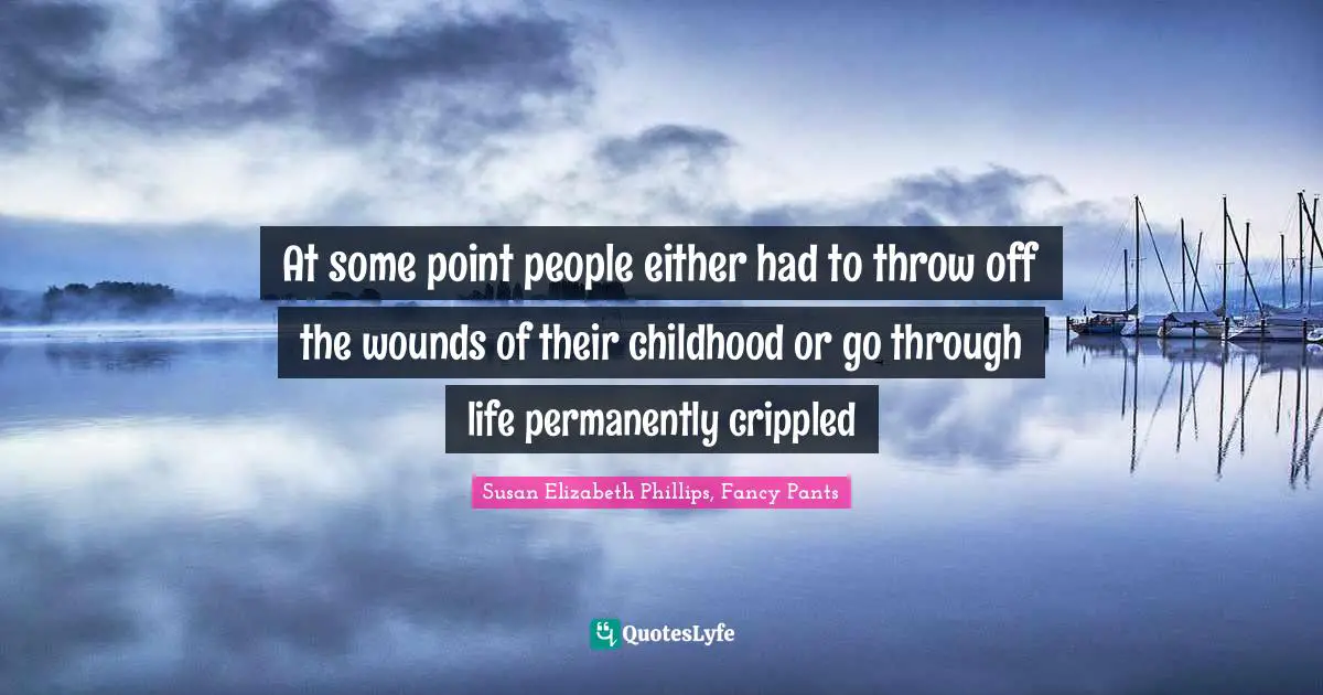 At some point people either had to throw off the wounds of their childhood or go through life permanently crippled