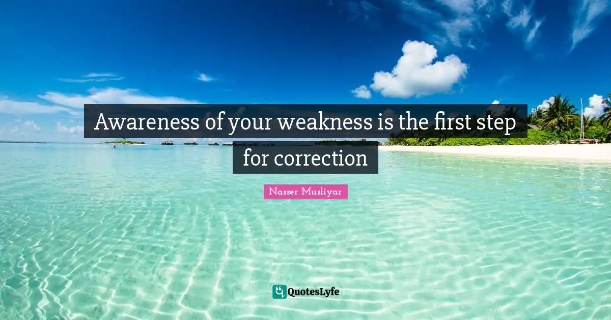Awareness of your weakness is the first step for correction