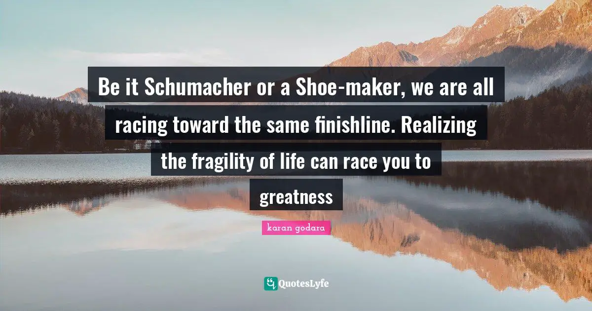 Be it Schumacher or a Shoe-maker, we are all racing toward the same finishline. Realizing the fragility of life can race you to greatness