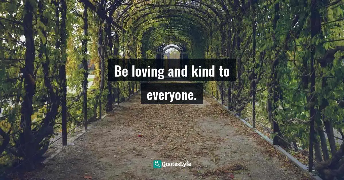 Be loving and kind to everyone.