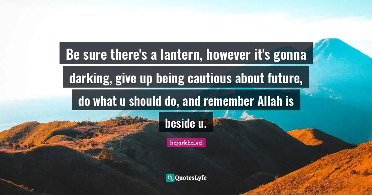 Be sure there's a lantern, however it's gonna darking, give up being cautious about future, do what u should do, and remember Allah is beside u.