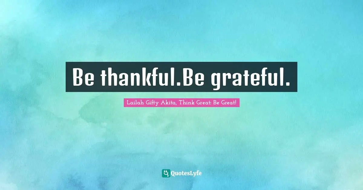 Be thankful.Be grateful.