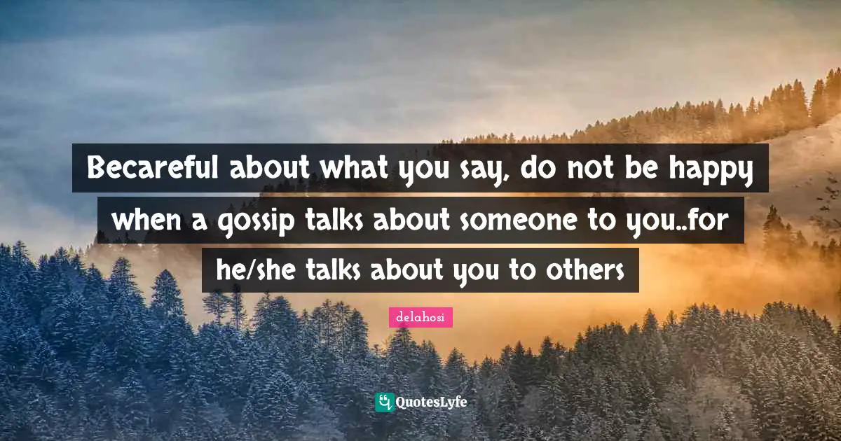 Becareful about what you say, do not be happy when a gossip talks about someone to you..for he/she talks about you to others