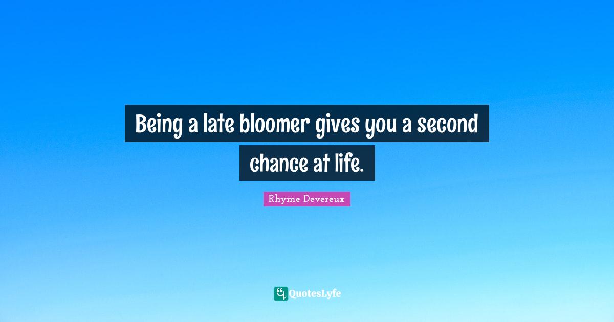 Being a late bloomer gives you a second chance at life.
