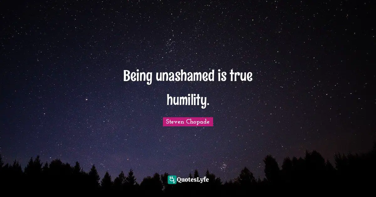Being unashamed is true humility.
