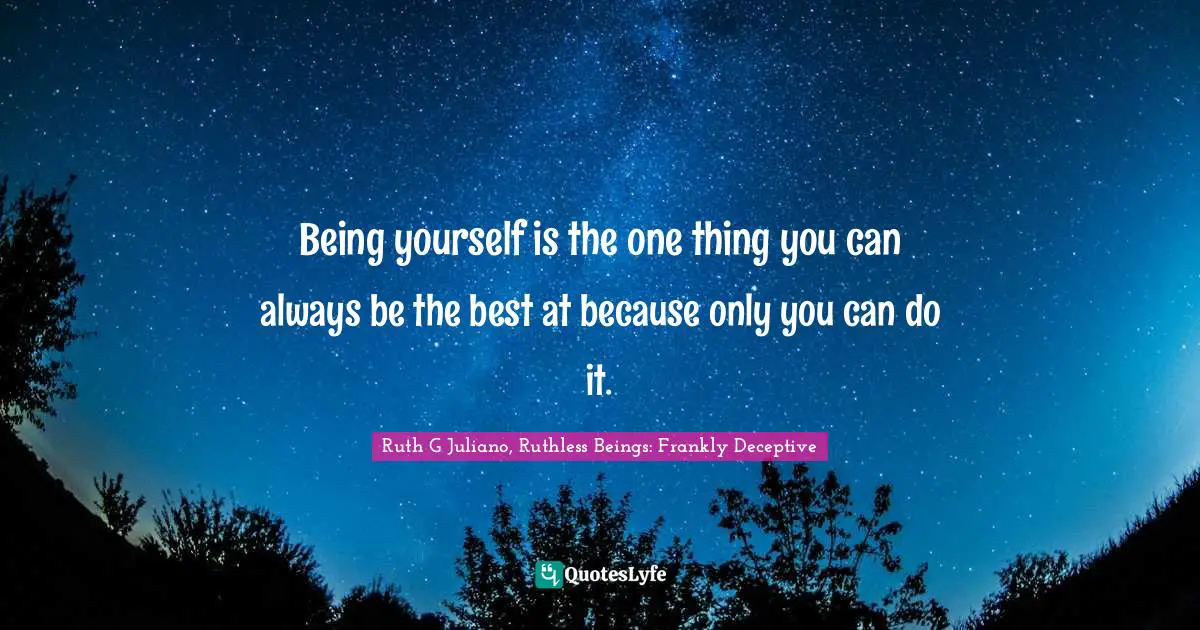 Being yourself is the one thing you can always be the best at because only you can do it.