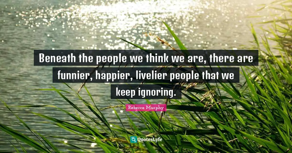 Beneath the people we think we are, there are funnier, happier, livelier people that we keep ignoring.