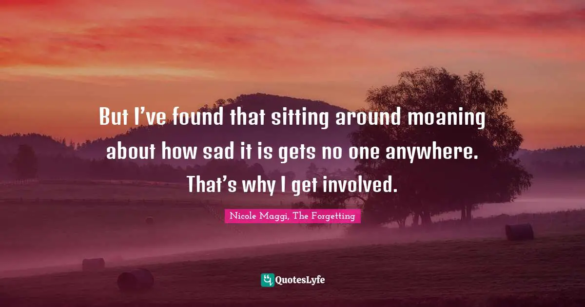 But I’ve found that sitting around moaning about how sad it is gets no one anywhere. That’s why I get involved.