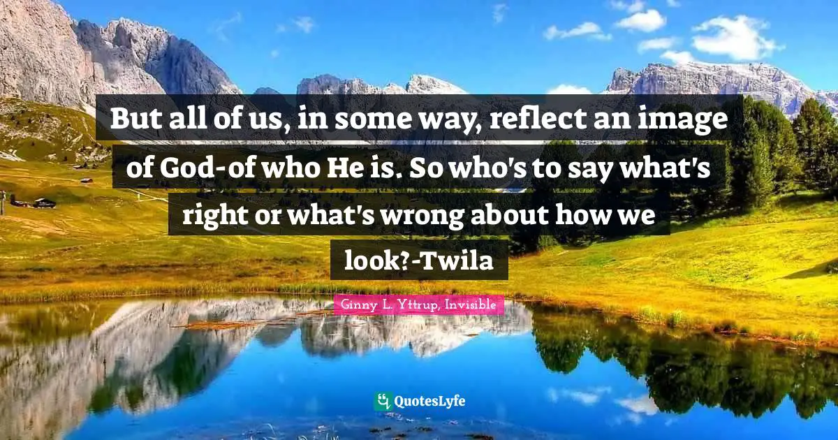 But all of us, in some way, reflect an image of God-of who He is. So who's to say what's right or what's wrong about how we look?-Twila