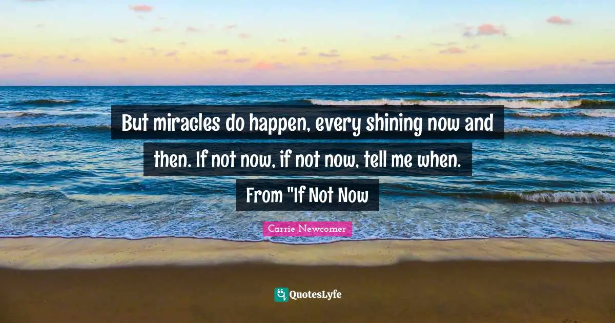 But miracles do happen, every shining now and then. If not now, if not now, tell me when. From "If Not Now