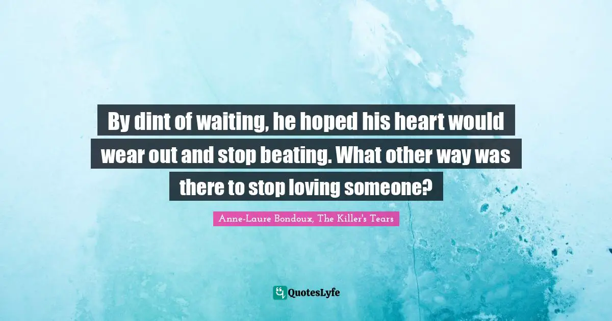 By dint of waiting, he hoped his heart would wear out and stop beating. What other way was there to stop loving someone?
