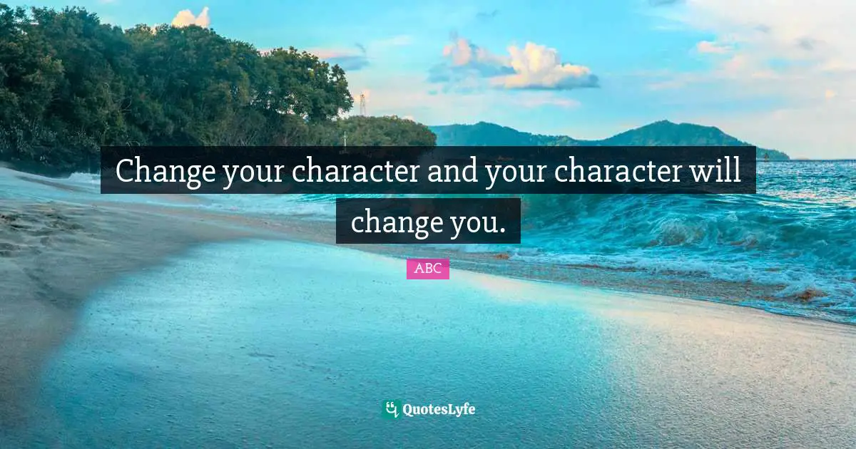 Change your character and your character will change you.