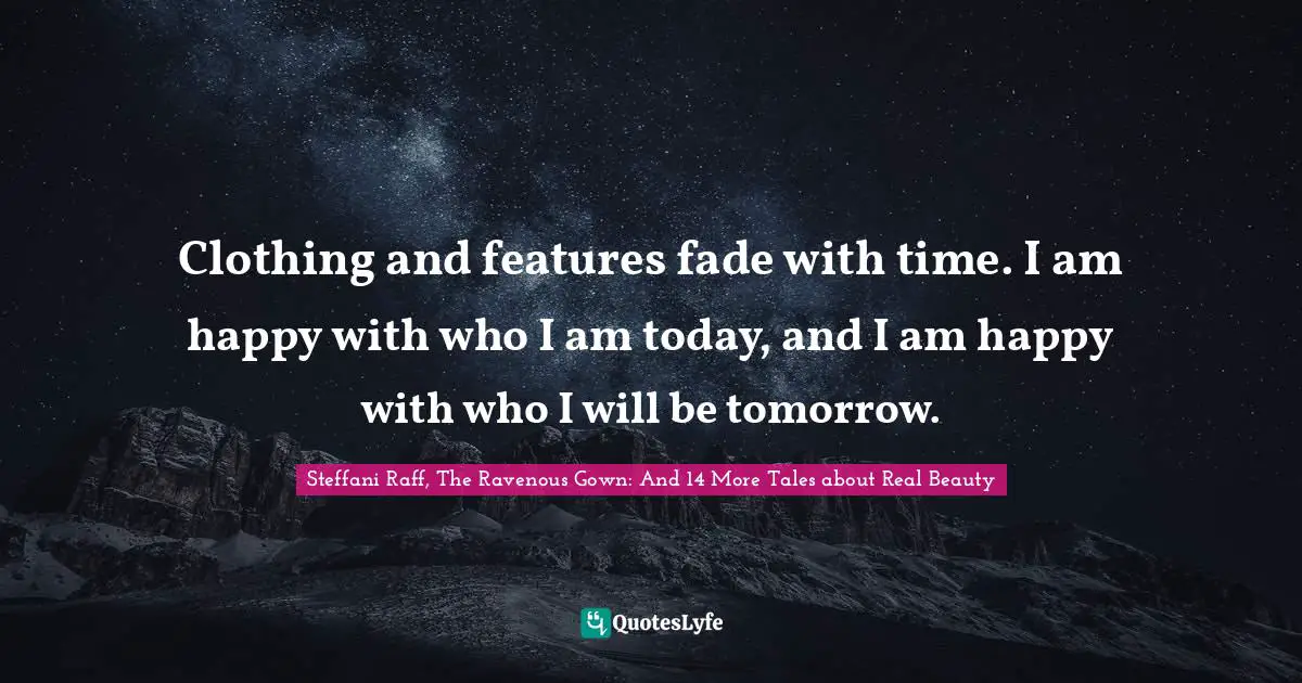 Women Beauty Quotes: "Clothing and features fade with time. I am happy with who I am today, and I am happy with who I will be tomorrow."