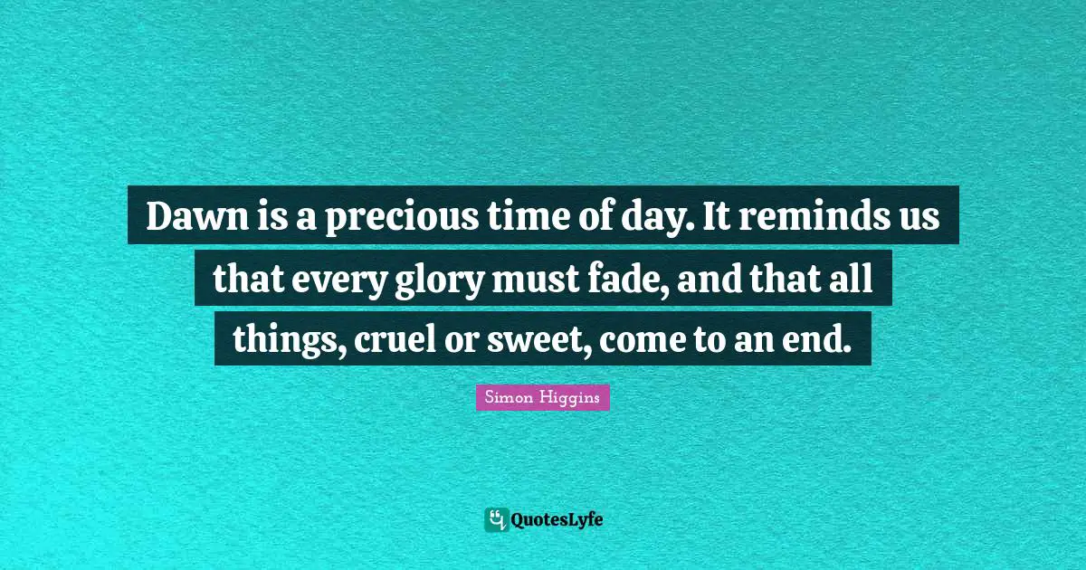Dawn is a precious time of day. It reminds us that every glory must fade, and that all things, cruel or sweet, come to an end.