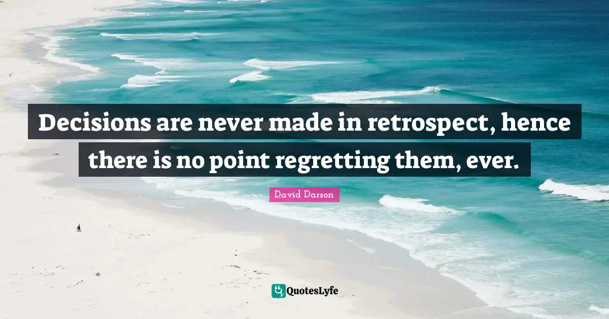 Decisions are never made in retrospect, hence there is no point regretting them, ever.