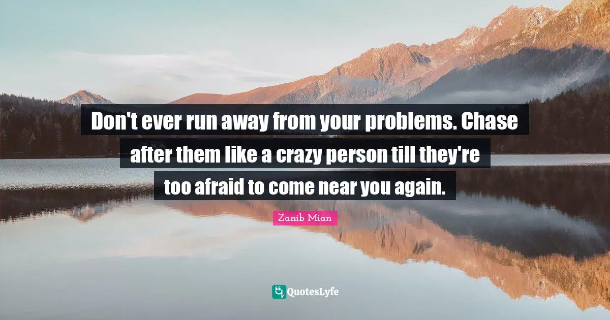 Don't ever run away from your problems. Chase after them like a crazy person till they're too afraid to come near you again.