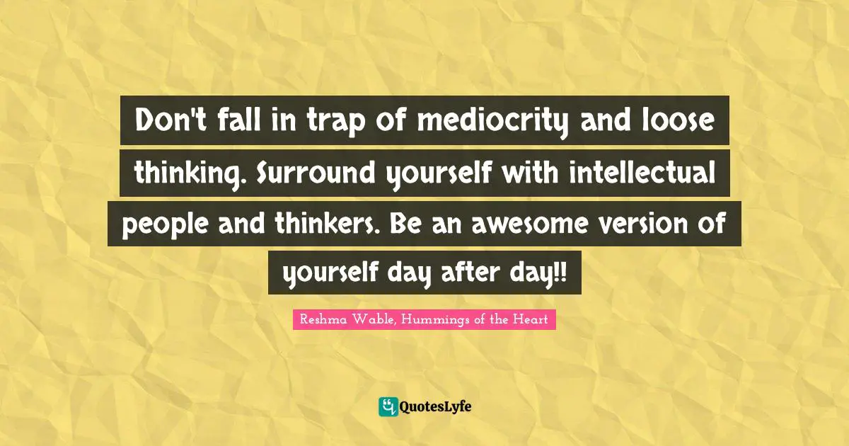 Don't fall in trap of mediocrity and loose thinking. Surround yourself with intellectual people and thinkers. Be an awesome version of yourself day after day!!
