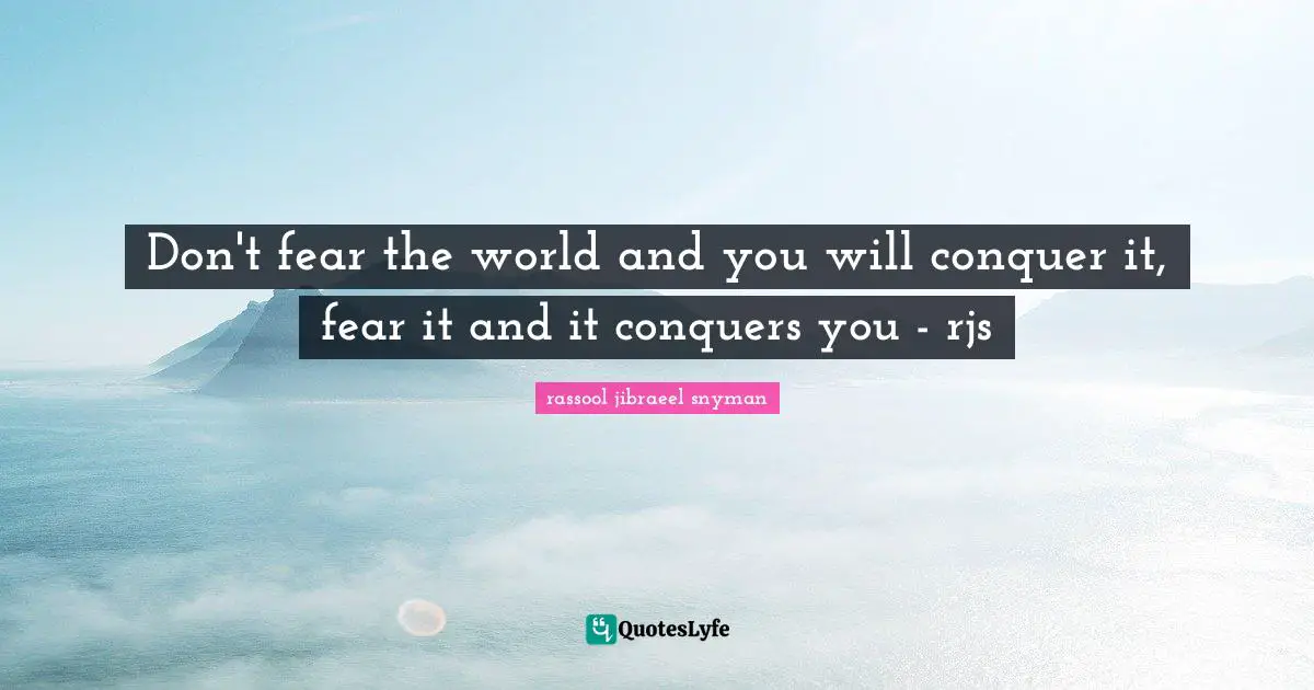 Don't fear the world and you will conquer it, fear it and it conquers you - rjs