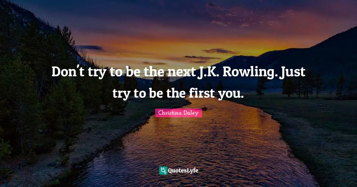 Don't try to be the next J.K. Rowling. Just try to be the first you.