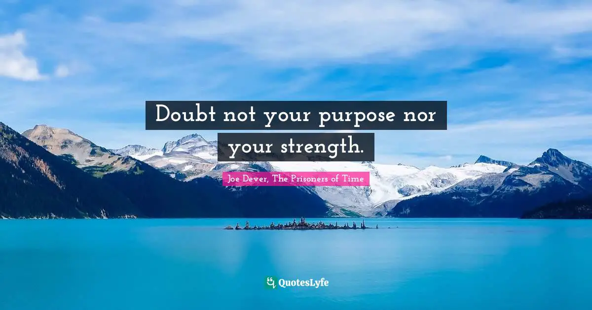 Doubt not your purpose nor your strength.