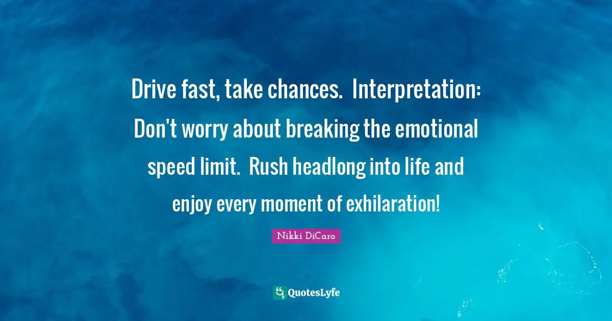 Drive fast, take chances.  Interpretation: Don't worry about breaking the emotional speed limit.  Rush headlong into life and enjoy every moment of exhilaration!