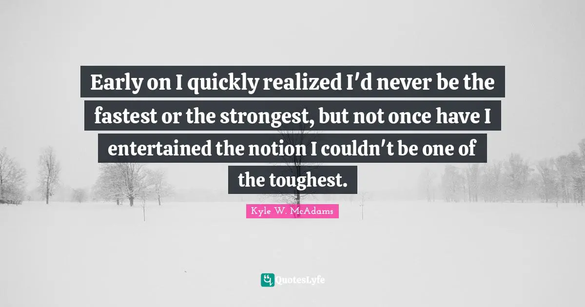 Early on I quickly realized I'd never be the fastest or the strongest, but not once have I entertained the notion I couldn't be one of the toughest.