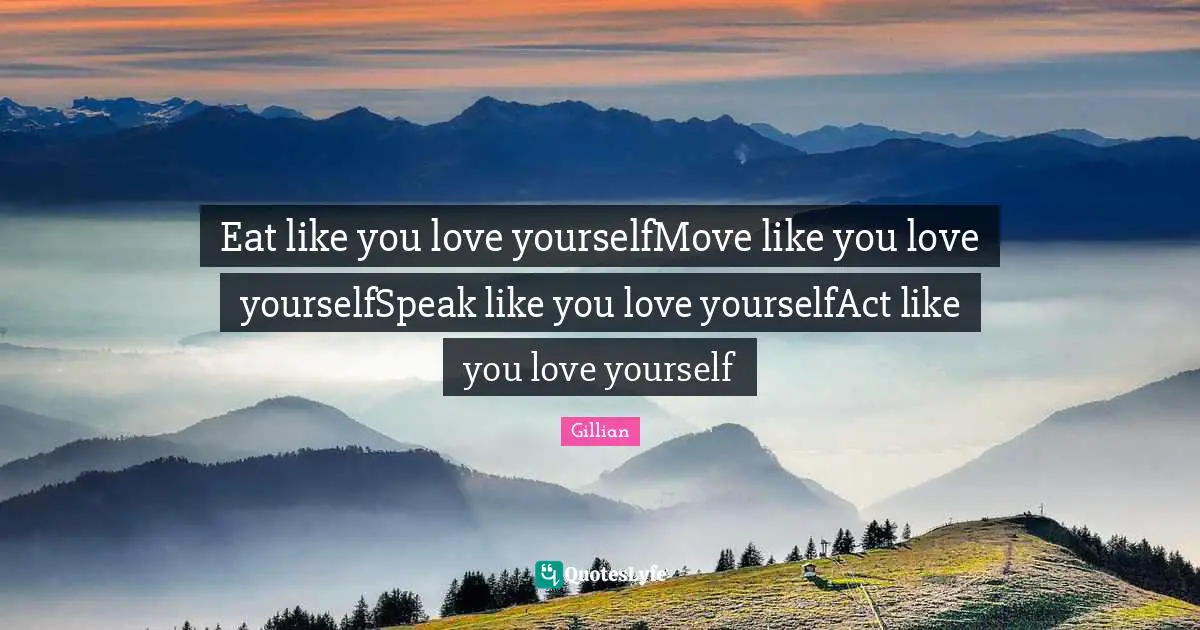 Eat like you love yourselfMove like you love yourselfSpeak like you love yourselfAct like you love yourself