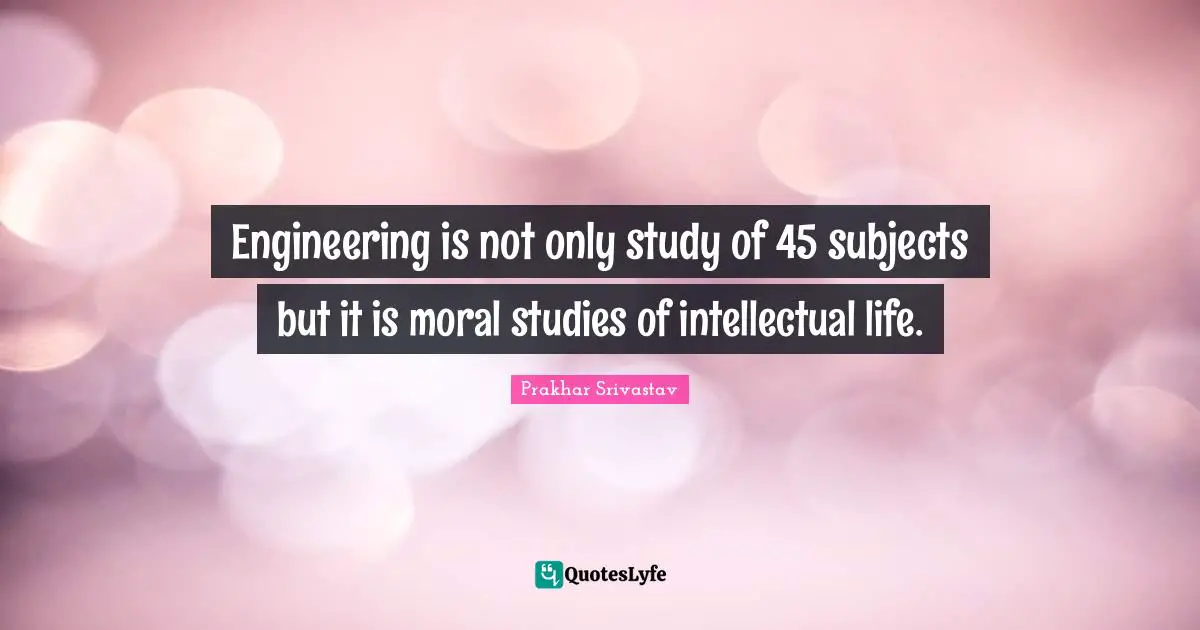 Engineering is not only study of 45 subjects but it is moral studies of intellectual life.