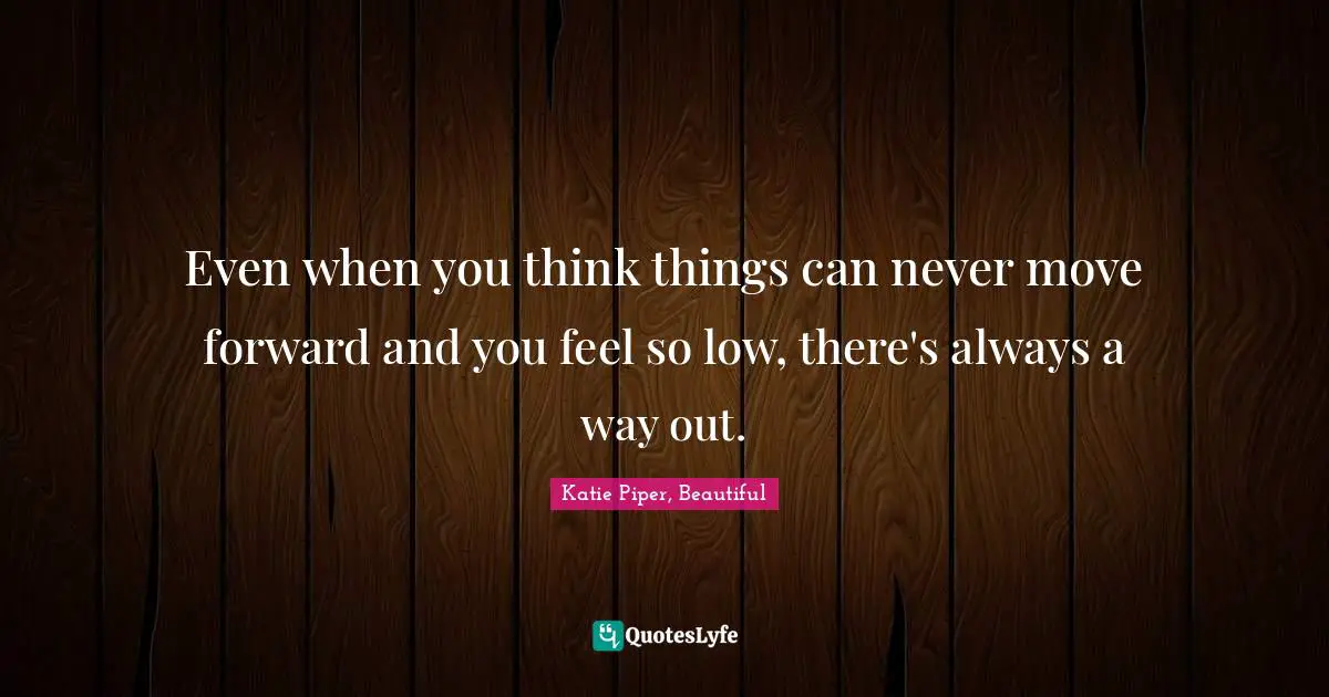 Inspirational Attitude Quotes: "Even when you think things can never move forward and you feel so low, there's always a way out."