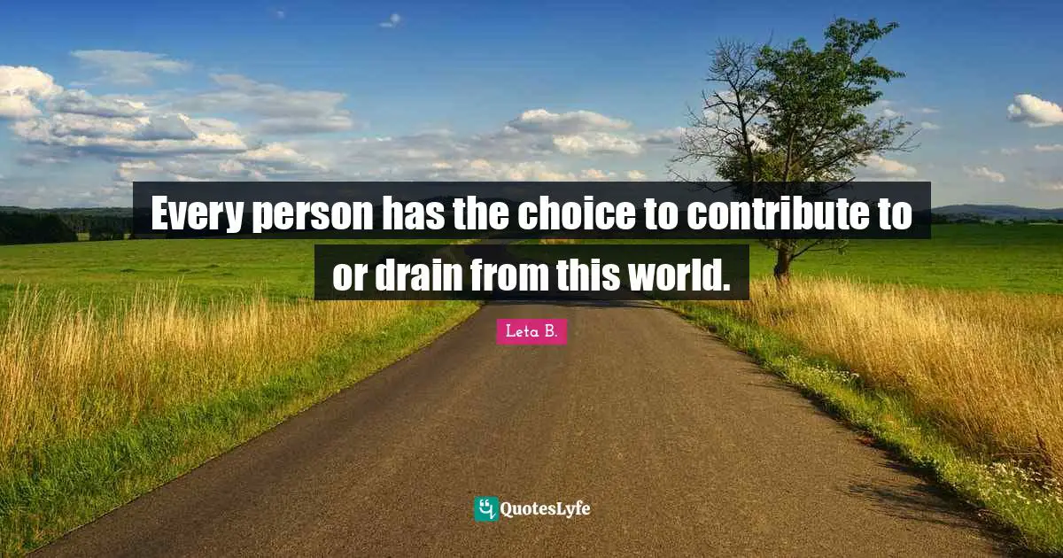 Every person has the choice to contribute to or drain from this world.