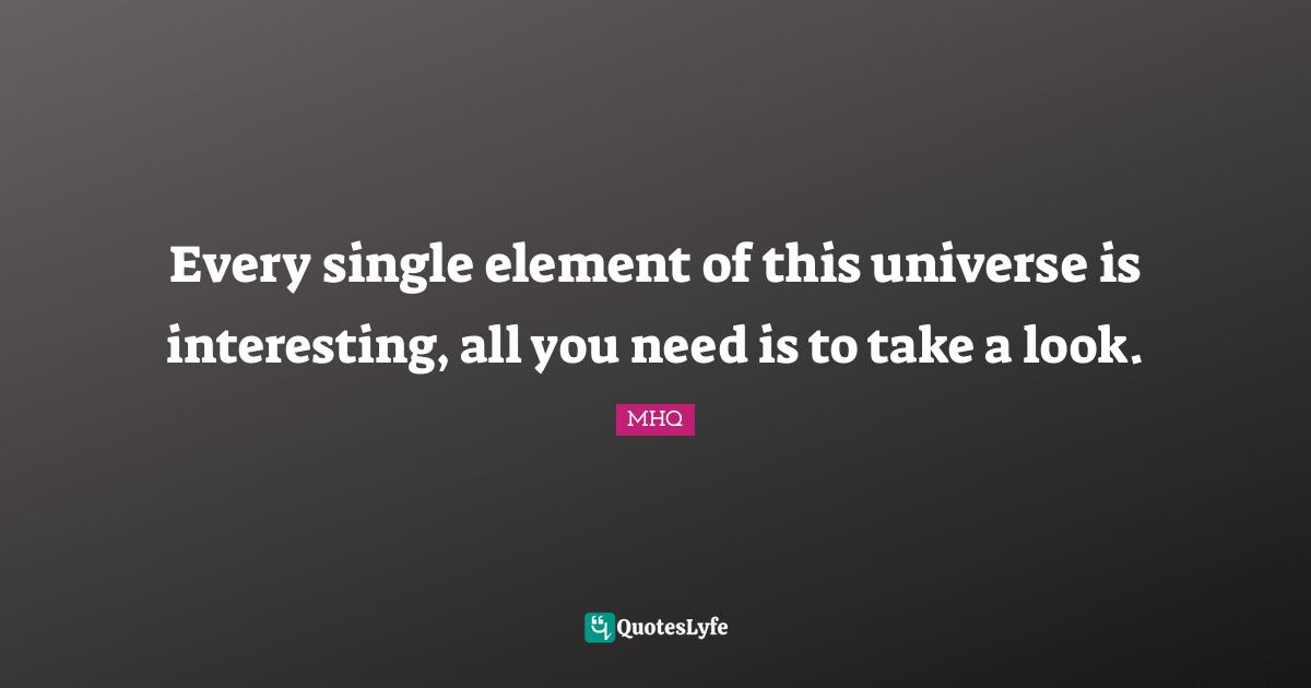 Every single element of this universe is interesting, all you need is to take a look.