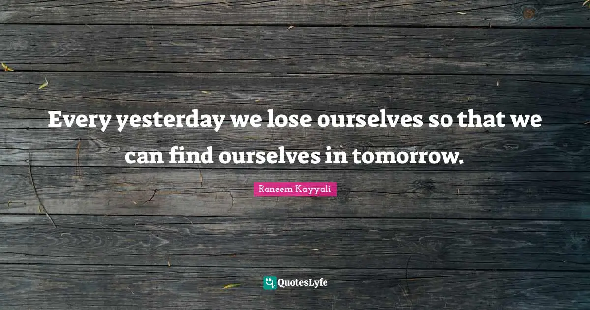 Every yesterday we lose ourselves so that we can find ourselves in tomorrow.