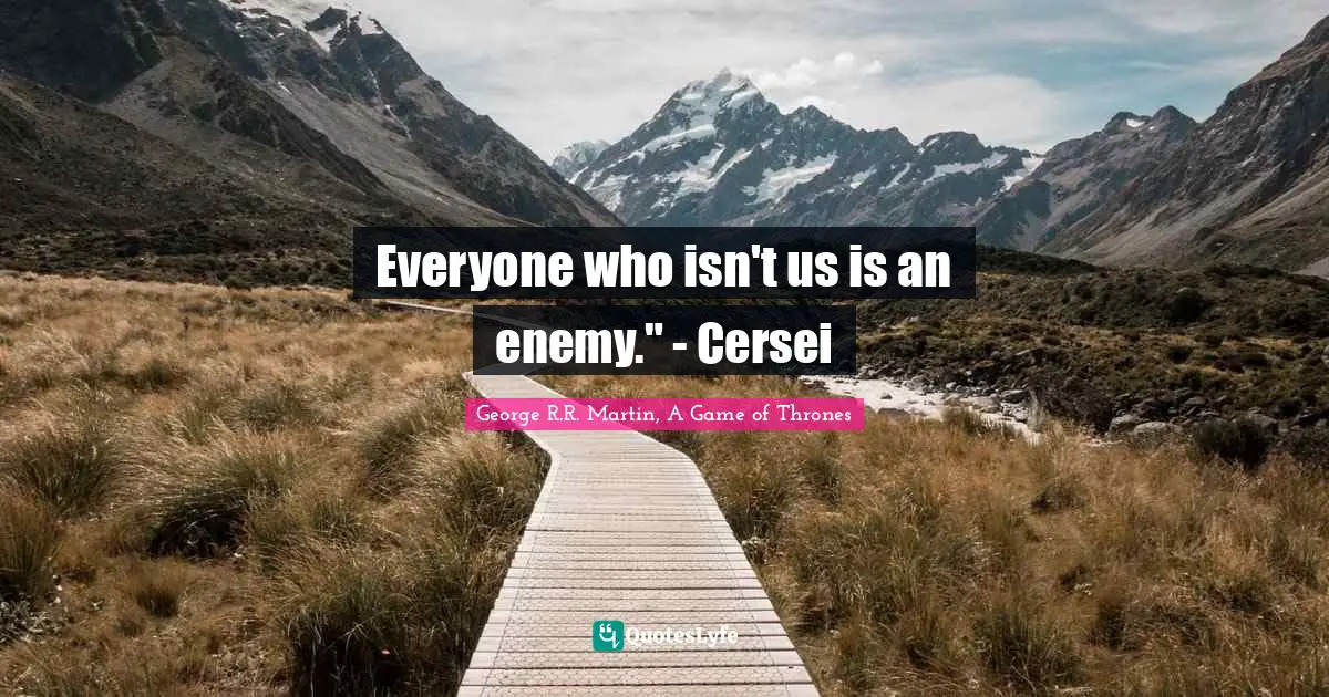 Everyone who isn't us is an enemy." - Cersei