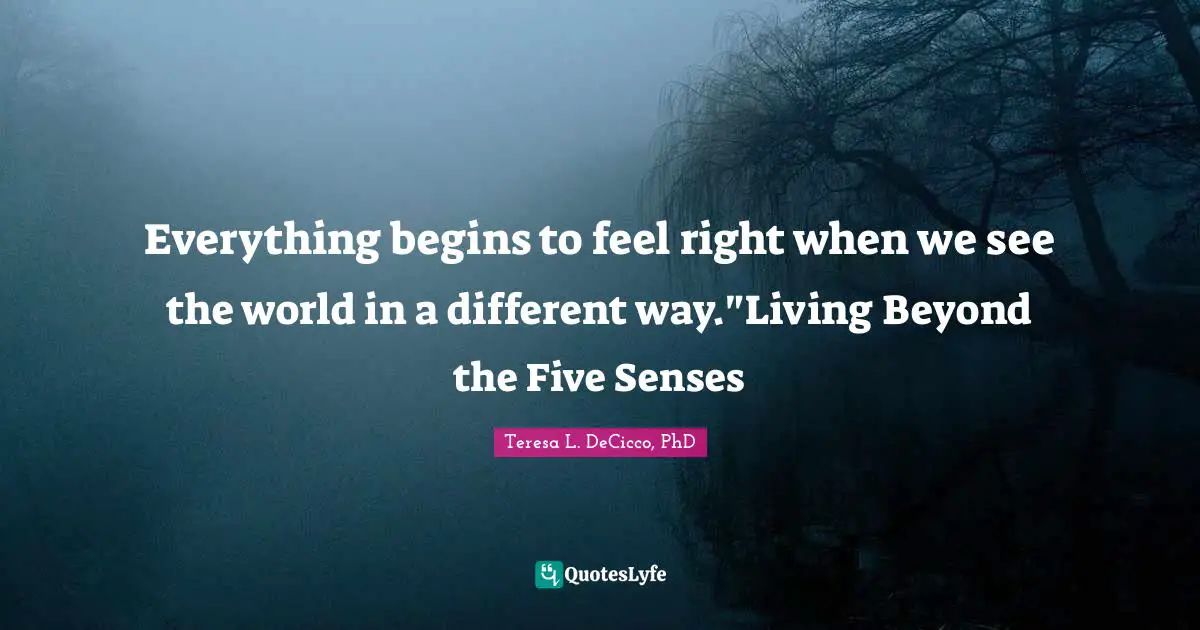 Spiritual Insight Quotes: "Everything begins to feel right when we see the world in a different way."Living Beyond the Five Senses"