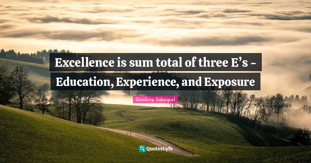 Excellence is sum total of three E’s - Education, Experience, and Exposure