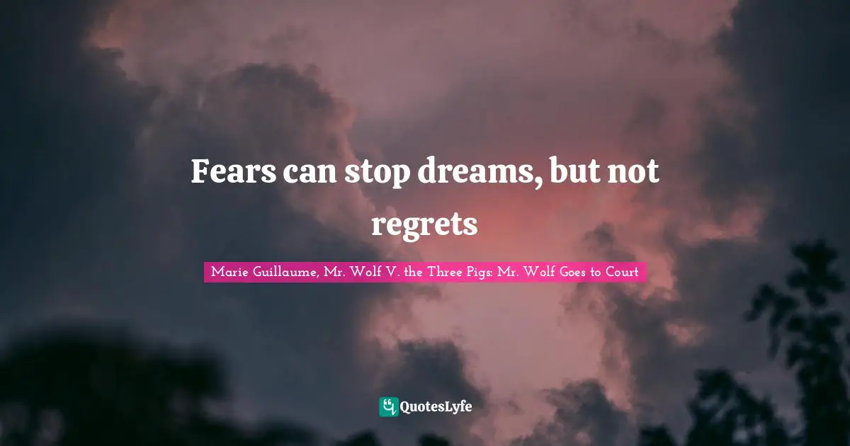 Fears can stop dreams, but not regrets