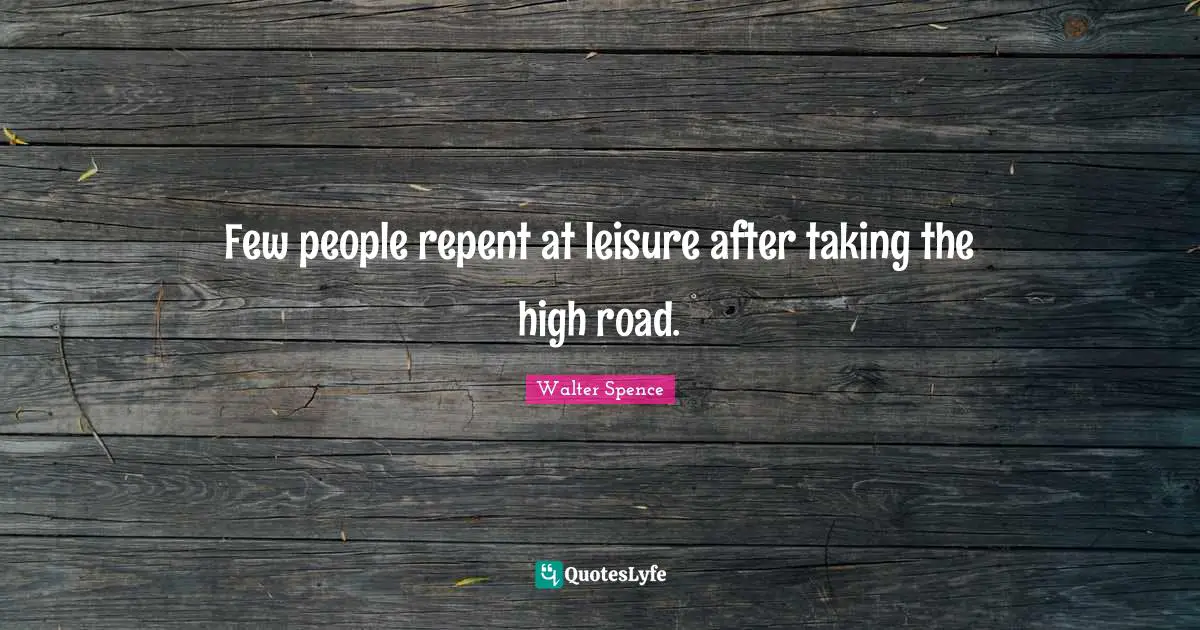 Few people repent at leisure after taking the high road.