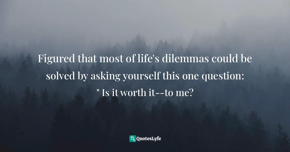 Figured that most of life's dilemmas could be solved by asking yourself this one question: " Is it worth it--to me?