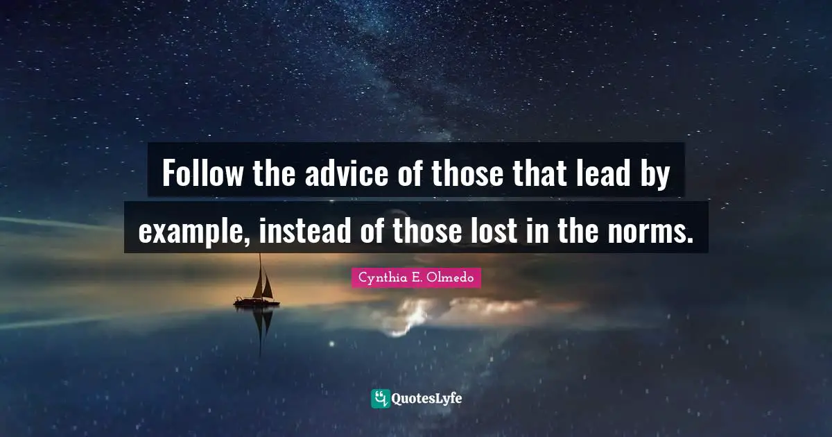 Follow the advice of those that lead by example, instead of those lost in the norms.