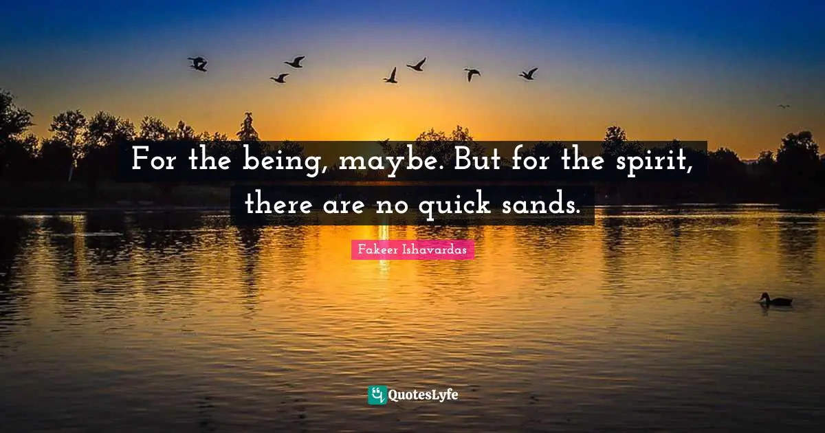 For the being, maybe. But for the spirit, there are no quick sands.