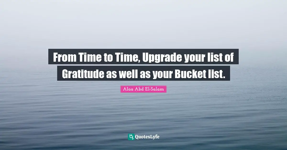 From Time to Time, Upgrade your list of Gratitude as well as your Bucket list.