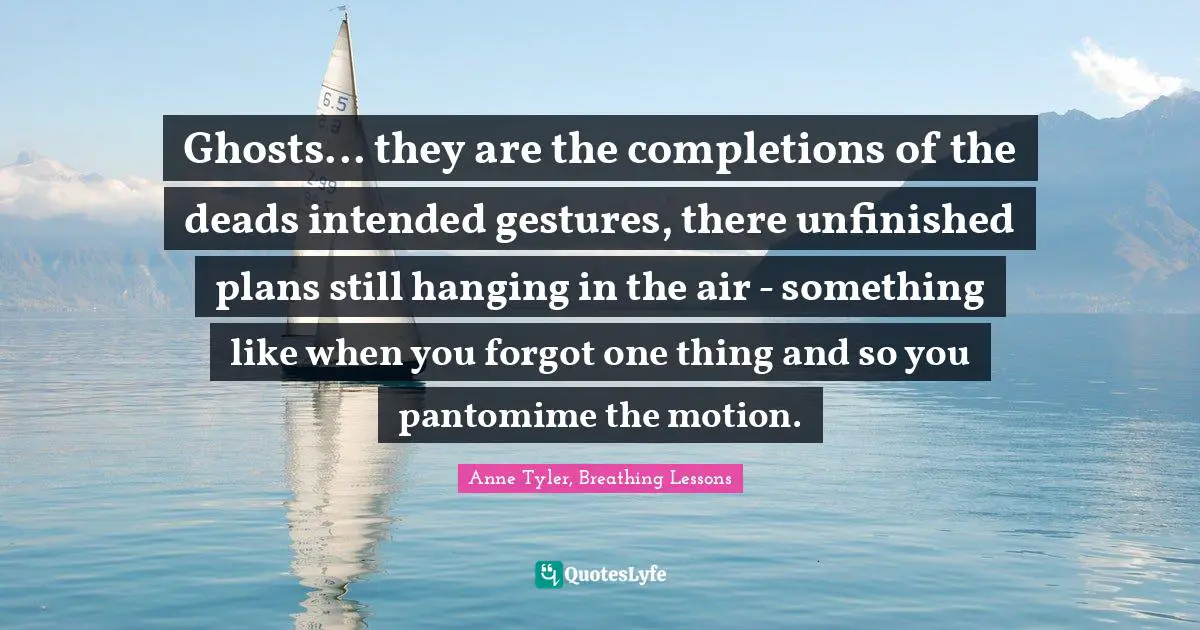 Ghosts... they are the completions of the deads intended gestures, there unfinished plans still hanging in the air - something like when you forgot one thing and so you pantomime the motion.