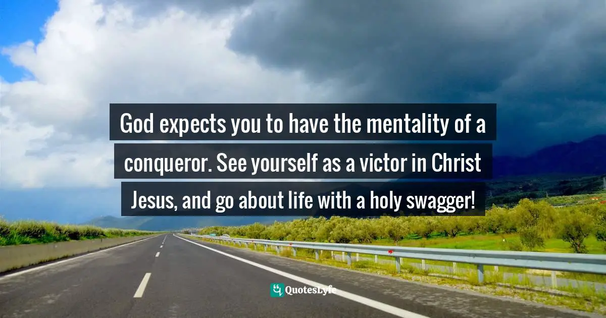 God expects you to have the mentality of a conqueror. See yourself as a victor in Christ Jesus, and go about life with a holy swagger!